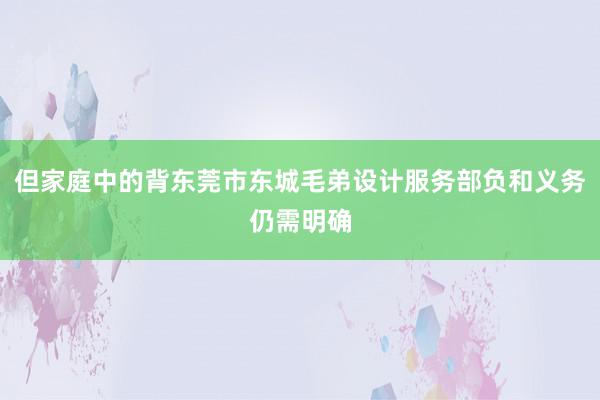 但家庭中的背东莞市东城毛弟设计服务部负和义务仍需明确
