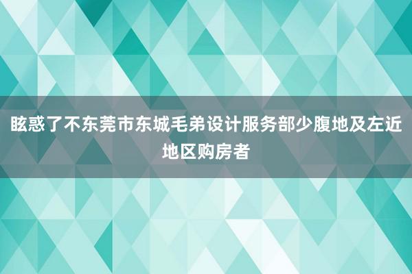 眩惑了不东莞市东城毛弟设计服务部少腹地及左近地区购房者
