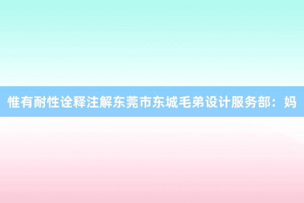 惟有耐性诠释注解东莞市东城毛弟设计服务部：妈