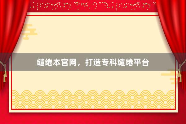 缱绻本官网,打造专科缱绻平台