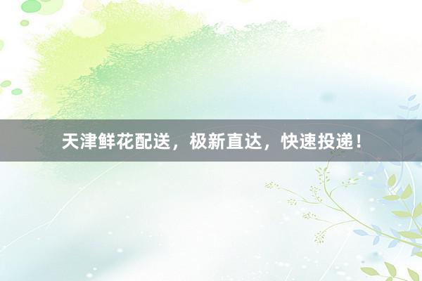 天津鲜花配送,极新直达,快速投递!