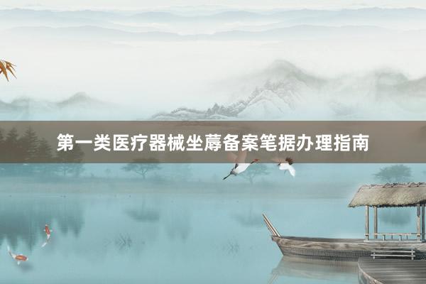 第一类医疗器械坐蓐备案笔据办理指南